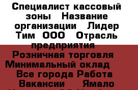 Специалист кассовый зоны › Название организации ­ Лидер Тим, ООО › Отрасль предприятия ­ Розничная торговля › Минимальный оклад ­ 1 - Все города Работа » Вакансии   . Ямало-Ненецкий АО,Ноябрьск г.